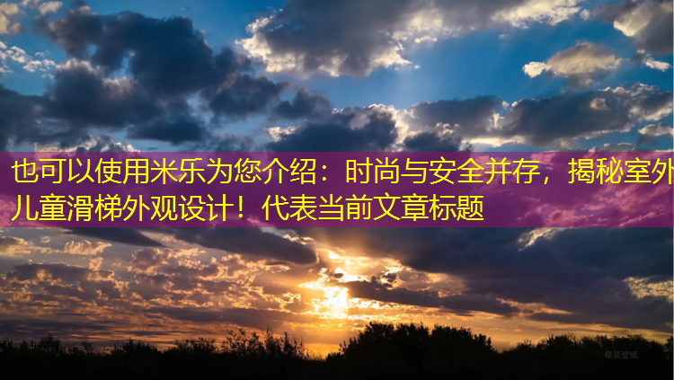 米乐为您介绍：时尚与安全并存，揭秘室外儿童滑梯外观设计！